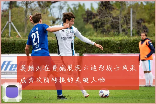 奥赖利在曼城展现六边形战士风采成为攻防转换的关键人物