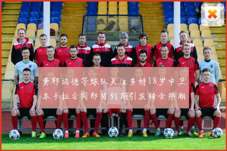 费耶诺德等球队关注多特18岁中卫本卡拉合同即将到期引发转会热潮