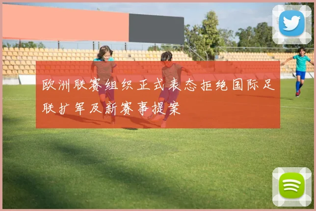 欧洲联赛组织正式表态拒绝国际足联扩军及新赛事提案