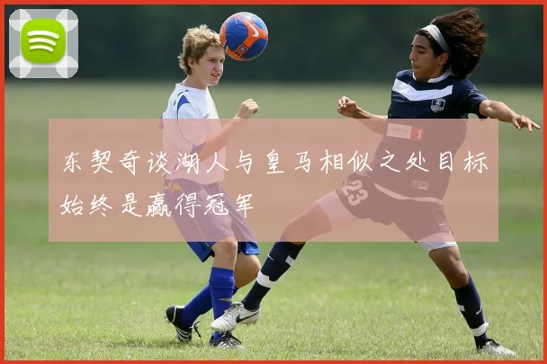 东契奇谈湖人与皇马相似之处目标始终是赢得冠军