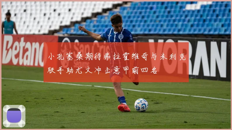 小孔塞桑期待弗拉霍维奇与米利克联手助尤文冲击意甲前四名