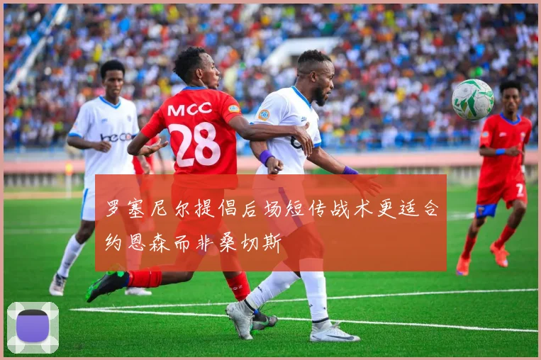 罗塞尼尔提倡后场短传战术更适合约恩森而非桑切斯