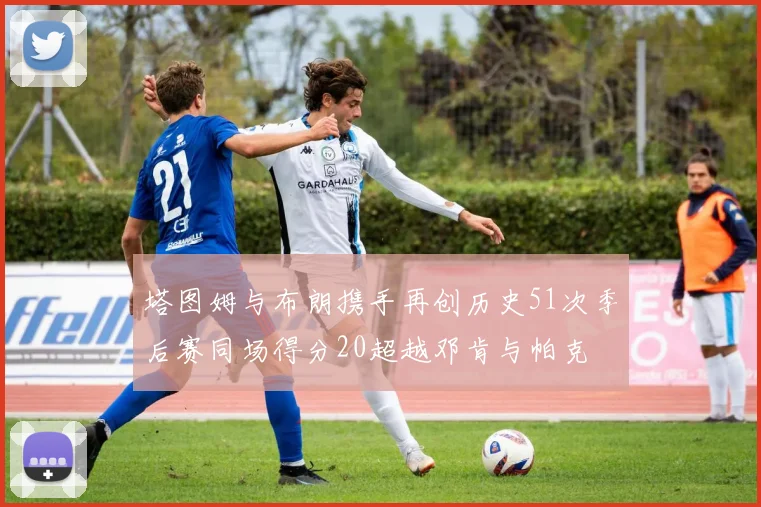 塔图姆与布朗携手再创历史51次季后赛同场得分20超越邓肯与帕克