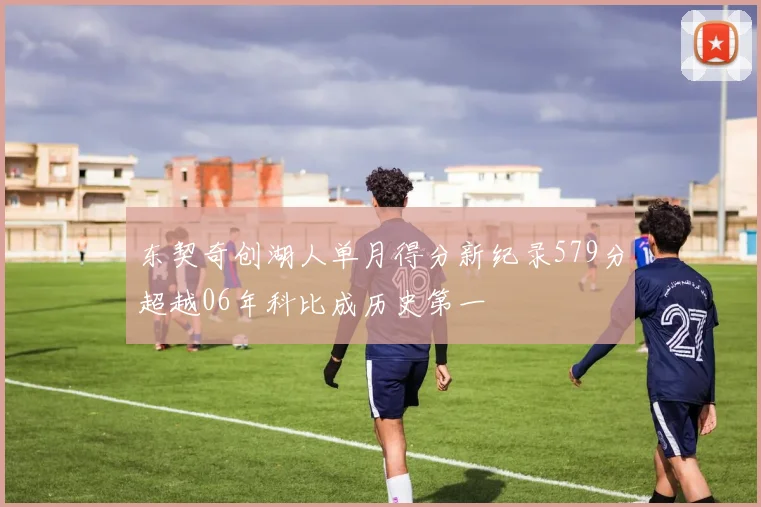 东契奇创湖人单月得分新纪录579分超越06年科比成历史第一