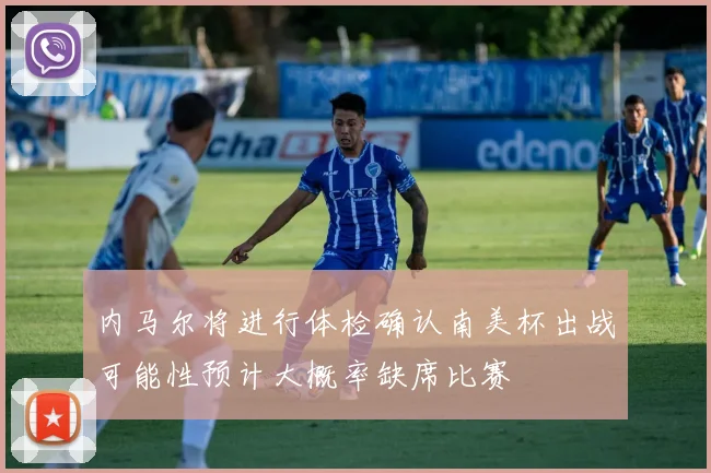 内马尔将进行体检确认南美杯出战可能性预计大概率缺席比赛