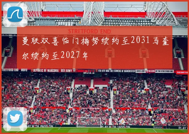 曼联双喜临门梅努续约至2031马奎尔续约至2027年