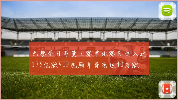 巴黎圣日耳曼上赛季比赛日收入达175亿欧VIP包厢年费高达40万欧