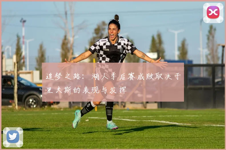 追梦之路：湖人季后赛成败取决于里夫斯的表现与发挥