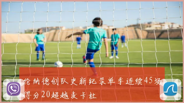 伦纳德创队史新纪录单季连续45场得分20超越麦卡杜