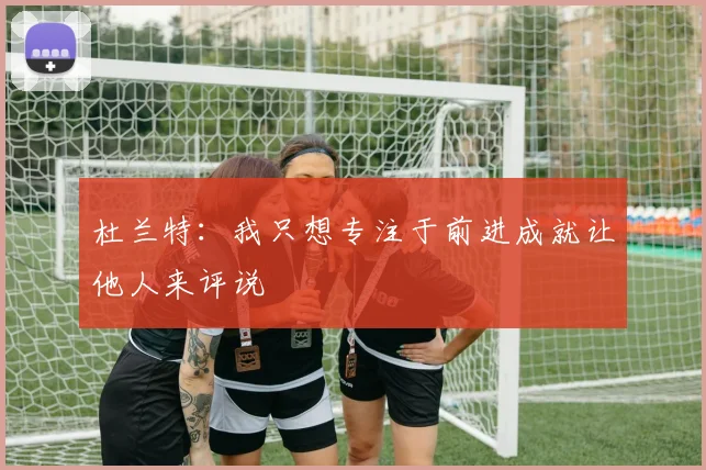 杜兰特：我只想专注于前进成就让他人来评说