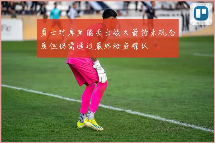 勇士对库里能否出战火箭持乐观态度但仍需通过最终检查确认