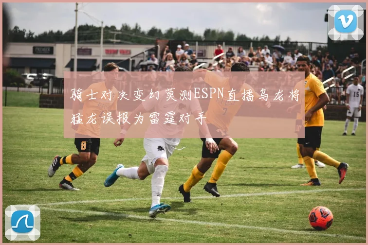 骑士对决变幻莫测ESPN直播乌龙将猛龙误报为雷霆对手